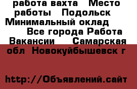 работа.вахта › Место работы ­ Подольск › Минимальный оклад ­ 36 000 - Все города Работа » Вакансии   . Самарская обл.,Новокуйбышевск г.